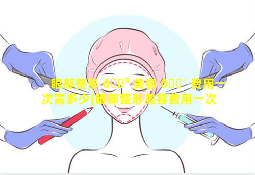 眼部整形 🌳 美容 🐴 费用一次需多少(眼部整形美容费用一次需多少时间)